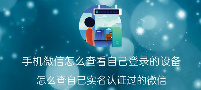 手机微信怎么查看自己登录的设备 怎么查自己实名认证过的微信？